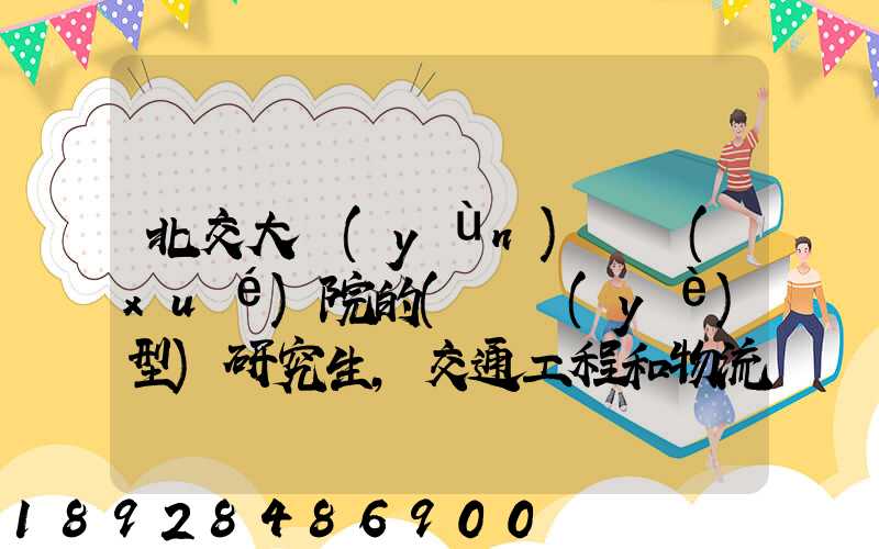 北交大運(yùn)輸學(xué)院的(專業(yè)型)研究生,交通工程和物流工程哪個(gè)更適合女生考...