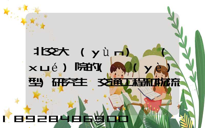 北交大運(yùn)輸學(xué)院的(專業(yè)型)研究生,交通工程和物流工程哪個更適合女生考...