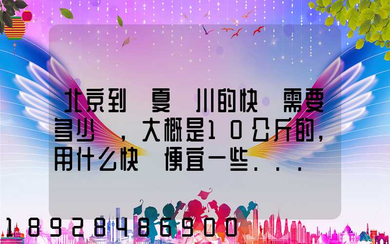 北京到寧夏銀川的快遞需要多少錢,大概是10公斤的,用什么快遞便宜一些...