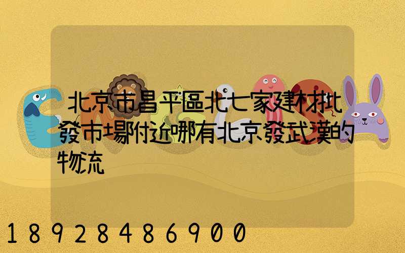 北京市昌平區北七家建材批發市場附近哪有北京發武漢的物流