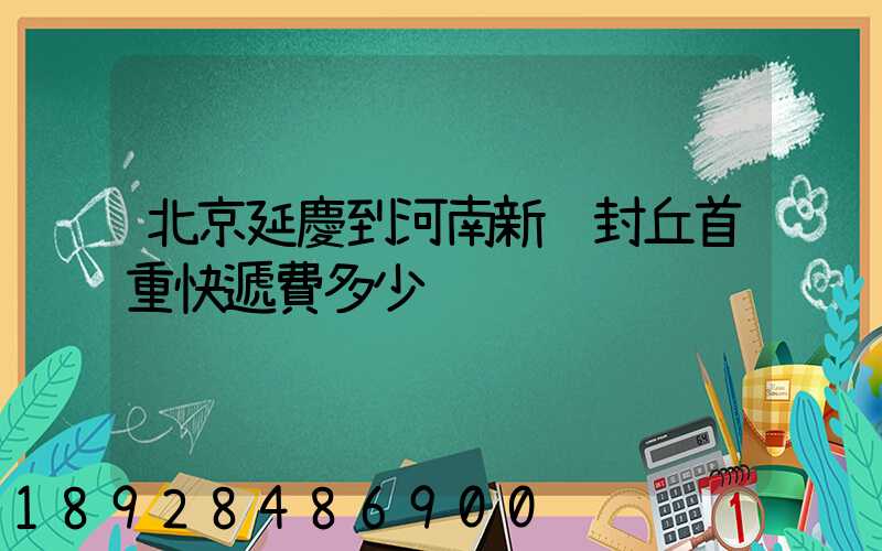 北京延慶到河南新鄉封丘首重快遞費多少