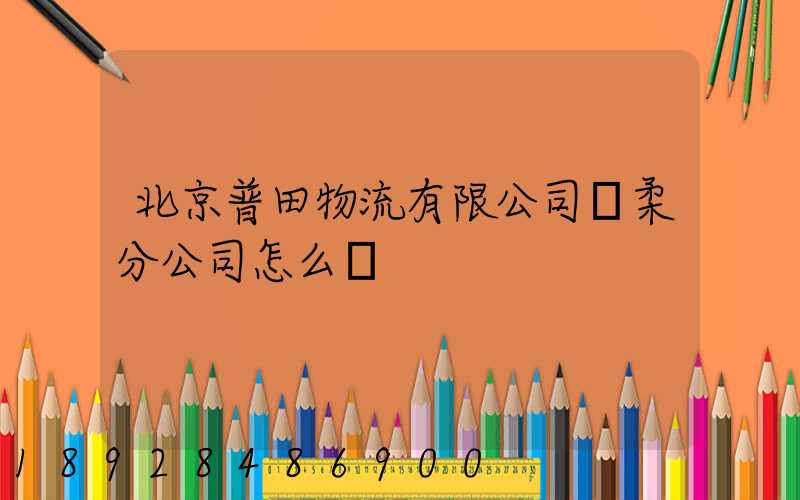 北京普田物流有限公司懷柔分公司怎么樣