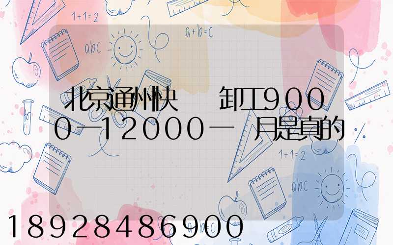 北京通州快遞裝卸工9000一12000一個月是真的嗎