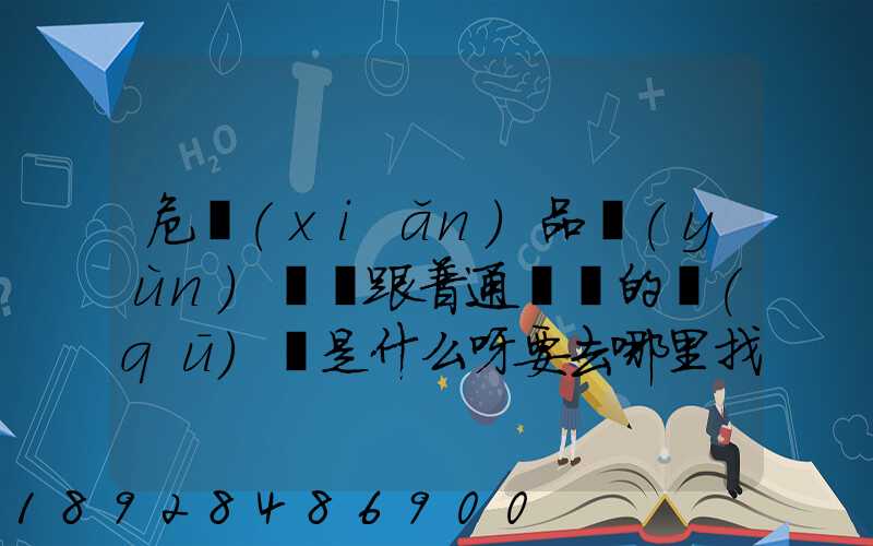 危險(xiǎn)品運(yùn)輸車跟普通貨車的區(qū)別是什么呀要去哪里找這種車。