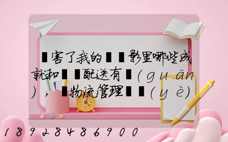 厲害了我的國電影里哪些成就和倉儲配送有關(guān),對物流管理專業(yè)的發(fā)