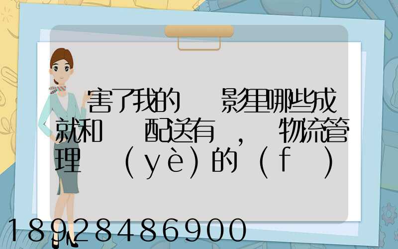 厲害了我的國電影里哪些成就和倉儲配送有關,對物流管理專業(yè)的發(fā)