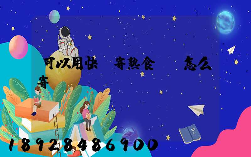 可以用快遞寄熟食嗎,怎么寄