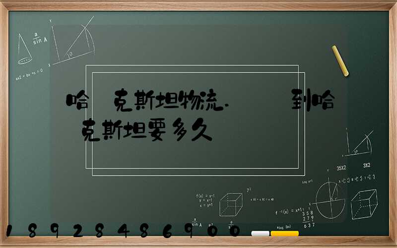 哈薩克斯坦物流.發貨到哈薩克斯坦要多久