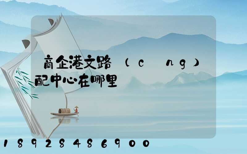 商企港文路倉(cāng)配中心在哪里