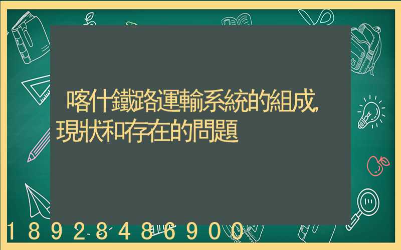 喀什鐵路運輸系統的組成,現狀和存在的問題