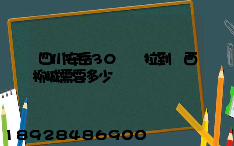 四川安岳30噸貨拉到廣西柳城需要多少運費