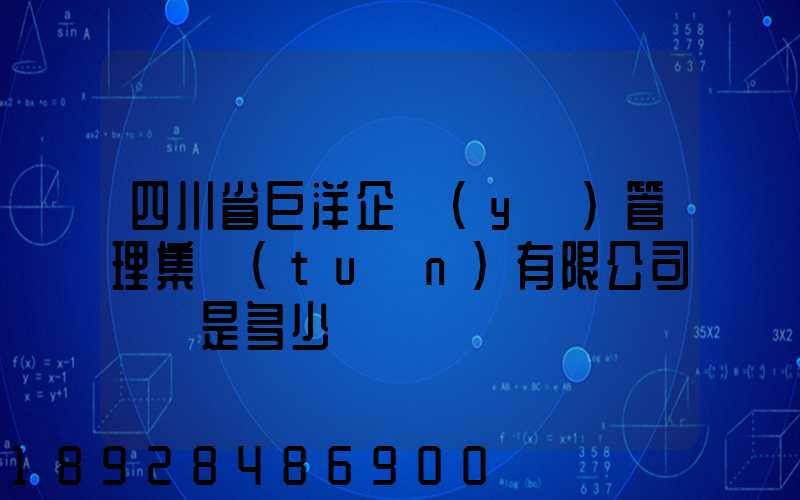 四川省巨洋企業(yè)管理集團(tuán)有限公司電話是多少