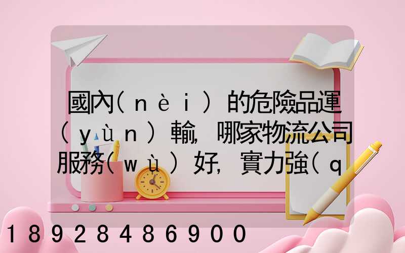 國內(nèi)的危險品運(yùn)輸,哪家物流公司服務(wù)好,實力強(qiáng)大自有危險品車輛...