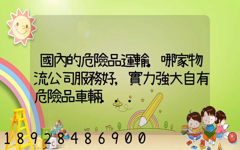 國內的危險品運輸,哪家物流公司服務好,實力強大自有危險品車輛...