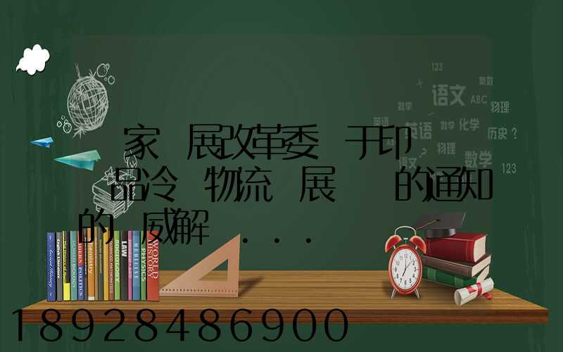 國家發展改革委關于印發農產品冷鏈物流發展規劃的通知的權威解讀...