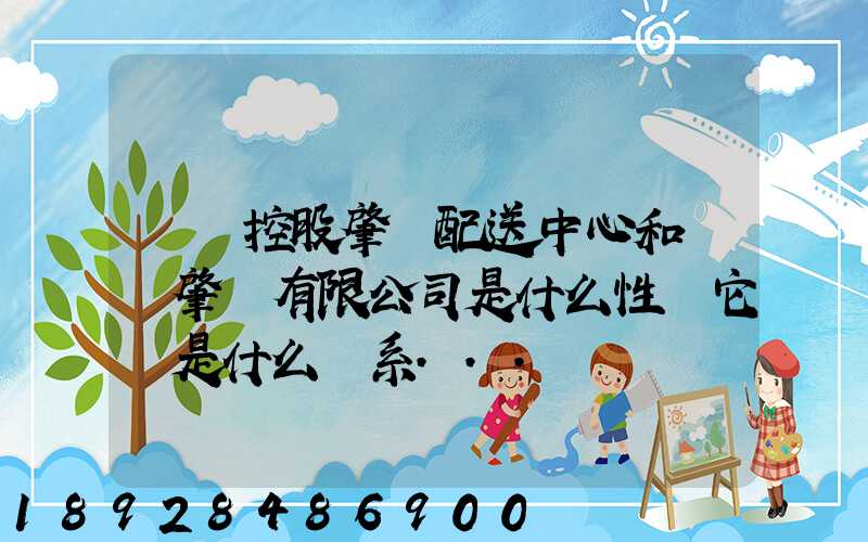 國藥控股肇慶配送中心和國藥肇慶有限公司是什么性質它們是什么關系...