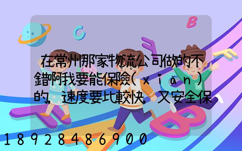 在常州那家物流公司做的不錯啊我要能保險(xiǎn)的,速度要比較快,又安全保障...