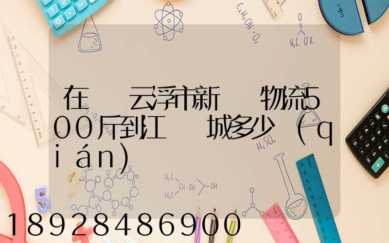 在廣東云浮市新興縣物流500斤到江蘇鹽城多少錢(qián)