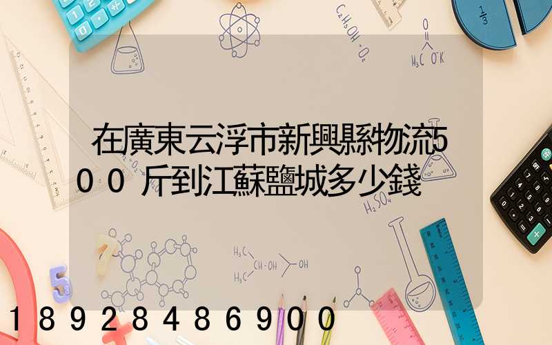 在廣東云浮市新興縣物流500斤到江蘇鹽城多少錢