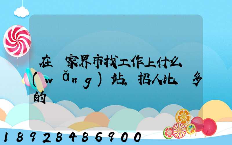 在張家界市找工作上什么網(wǎng)站,招人比較多的