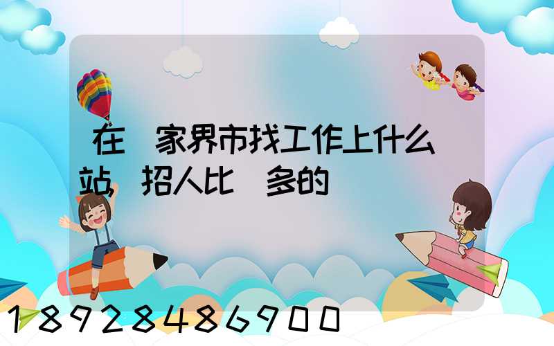 在張家界市找工作上什么網站,招人比較多的