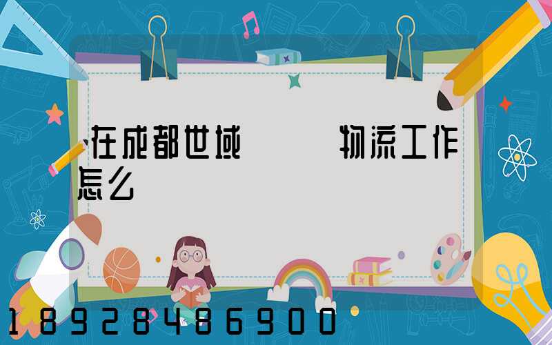 在成都世域達國際物流工作怎么樣