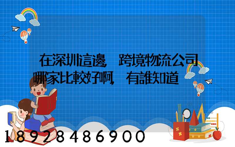 在深圳這邊,跨境物流公司哪家比較好啊,有誰知道