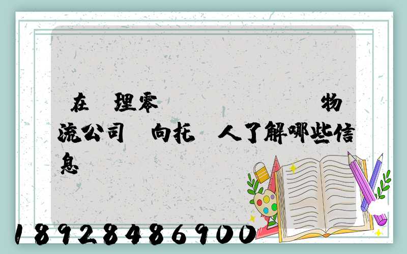 在辦理零擔運輸業務時,物流公司應向托運人了解哪些信息