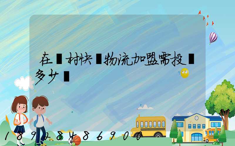 在農村快遞物流加盟需投資多少錢