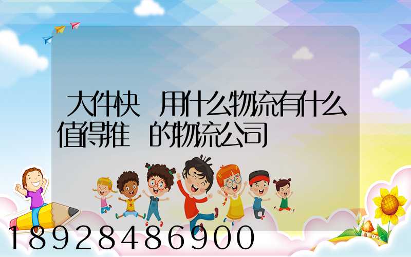大件快遞用什么物流有什么值得推薦的物流公司嗎