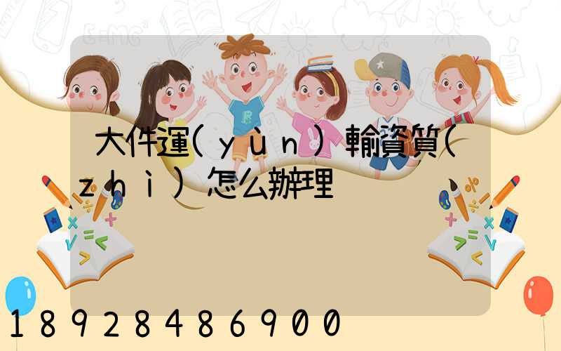 大件運(yùn)輸資質(zhì)怎么辦理