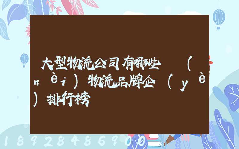 大型物流公司有哪些國內(nèi)物流品牌企業(yè)排行榜