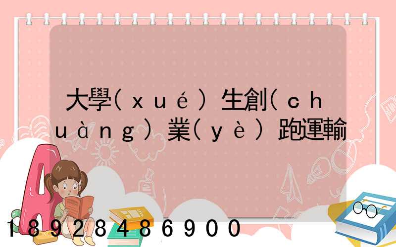 大學(xué)生創(chuàng)業(yè)跑運輸