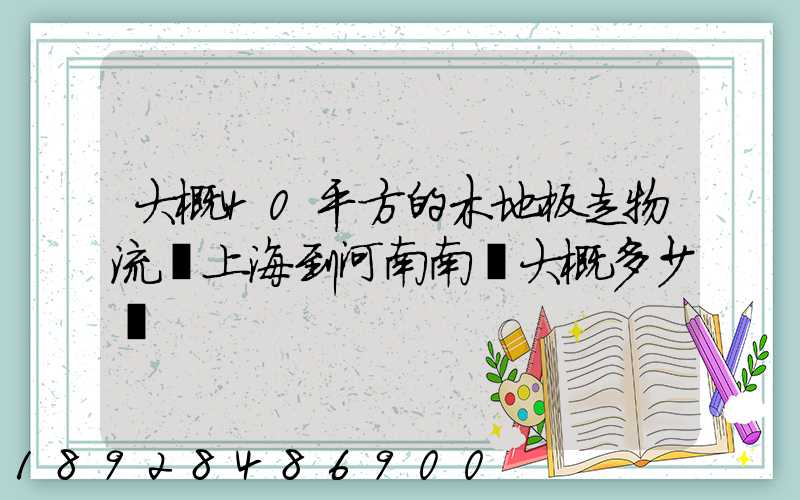 大概40平方的木地板走物流從上海到河南南陽大概多少錢