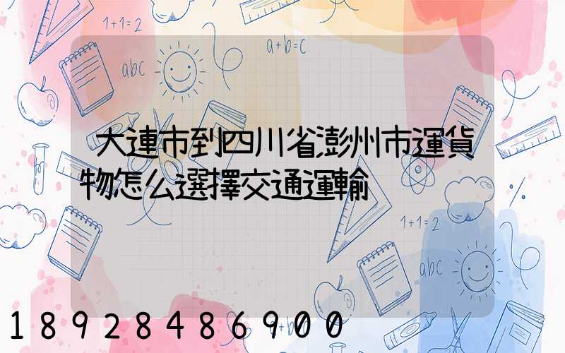 大連市到四川省澎州市運貨物怎么選擇交通運輸