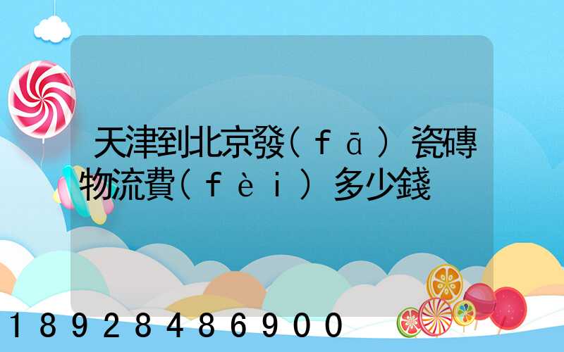 天津到北京發(fā)瓷磚物流費(fèi)多少錢