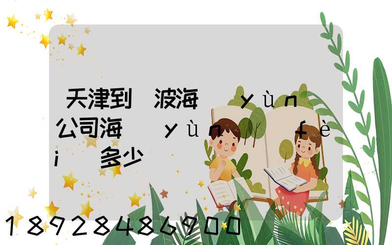 天津到寧波海運(yùn)公司海運(yùn)費(fèi)多少