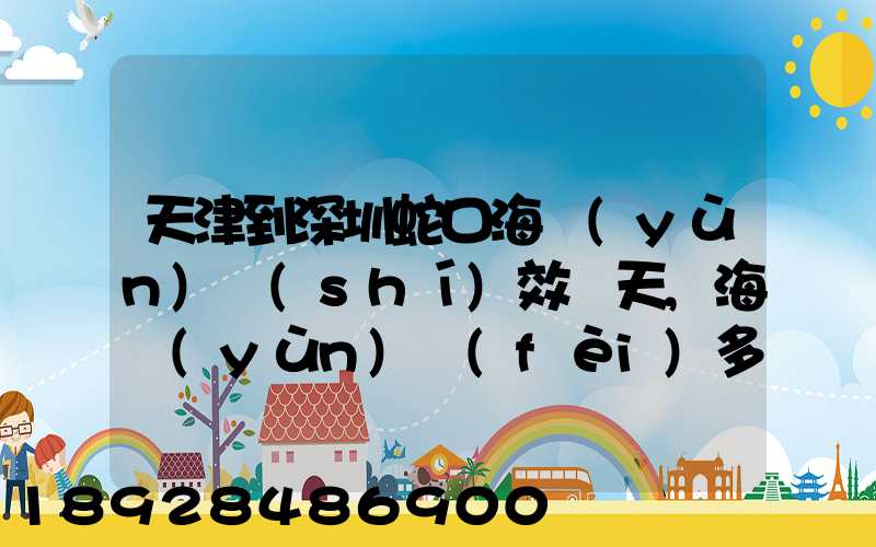 天津到深圳蛇口海運(yùn)時(shí)效幾天,海運(yùn)費(fèi)多少