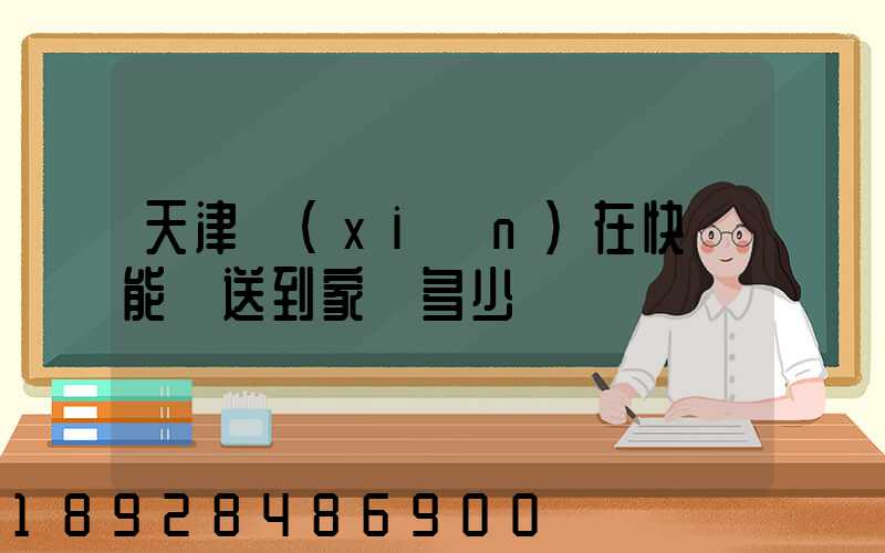 天津現(xiàn)在快遞能給送到家嗎多少錢