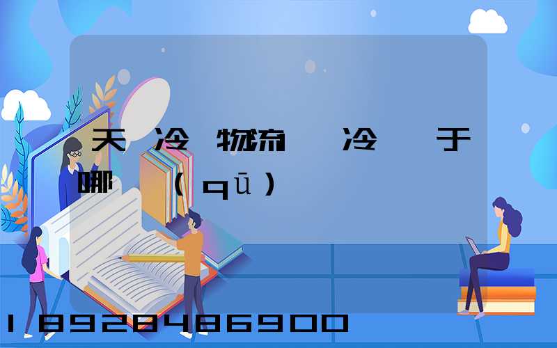 天澤冷鏈物流1號冷庫屬于哪個區(qū)