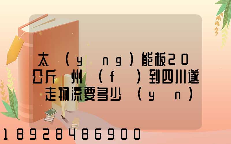 太陽(yáng)能板20公斤蘇州發(fā)到四川遂寧走物流要多少運(yùn)費(fèi)