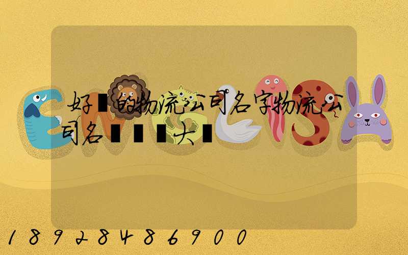 好聽的物流公司名字物流公司名稱簡單大氣