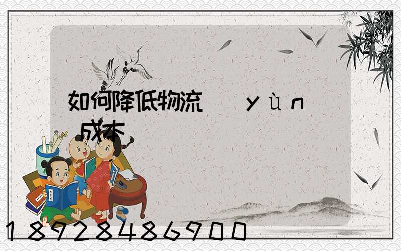 如何降低物流運(yùn)輸成本