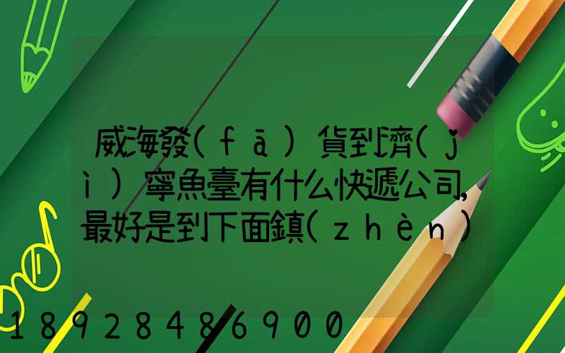 威海發(fā)貨到濟(jì)寧魚臺有什么快遞公司,最好是到下面鎮(zhèn)的。就是到家門口的...