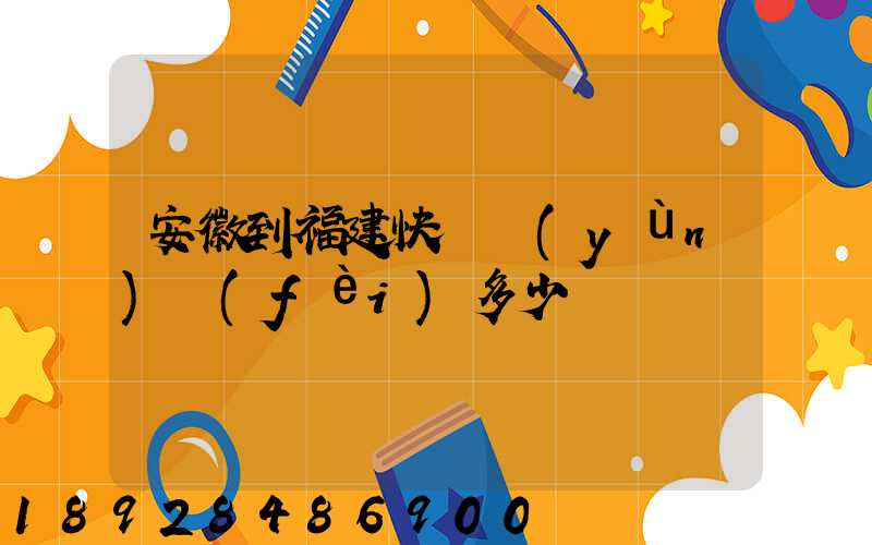 安徽到福建快遞運(yùn)費(fèi)多少