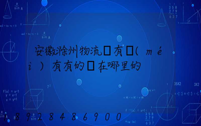 安徽滁州物流園有沒(méi)有有的話在哪里的