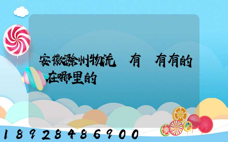 安徽滁州物流園有沒有有的話在哪里的