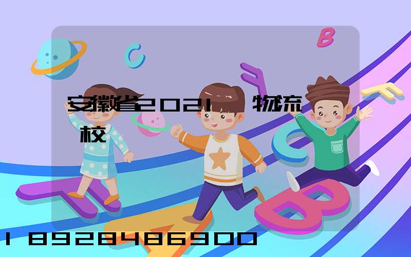 安徽省2021設物流專業學校個數