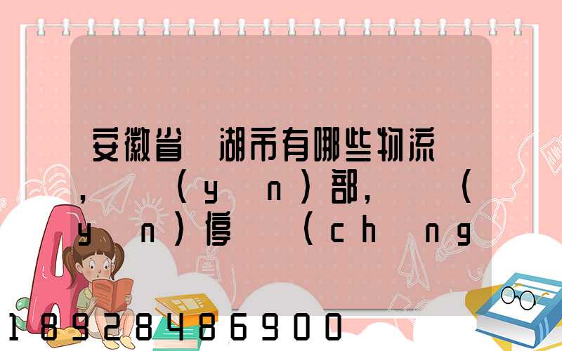 安徽省蕪湖市有哪些物流園,貨運(yùn)部,貨運(yùn)停車場(chǎng),托運(yùn)城,專線貨運(yùn)市場(chǎng)...