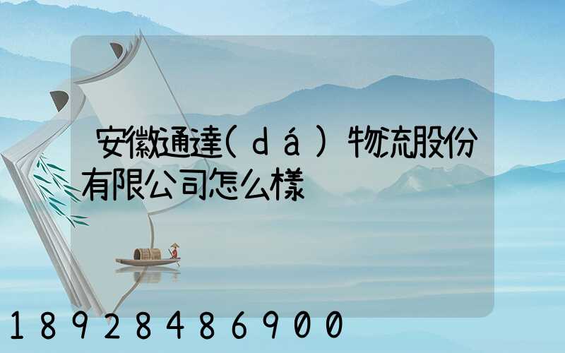 安徽通達(dá)物流股份有限公司怎么樣